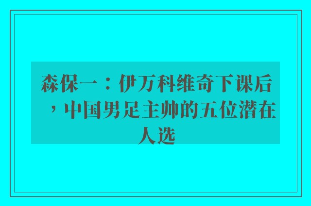 森保一：伊万科维奇下课后，中国男足主帅的五位潜在人选