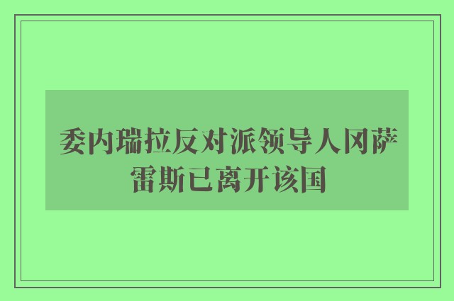 委内瑞拉反对派领导人冈萨雷斯已离开该国