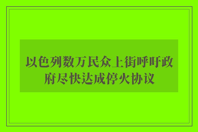 以色列数万民众上街呼吁政府尽快达成停火协议