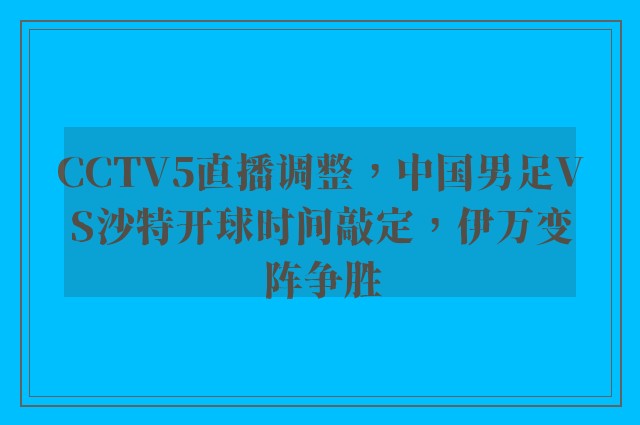 CCTV5直播调整，中国男足VS沙特开球时间敲定，伊万变阵争胜