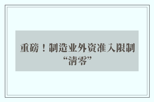 重磅！制造业外资准入限制“清零”