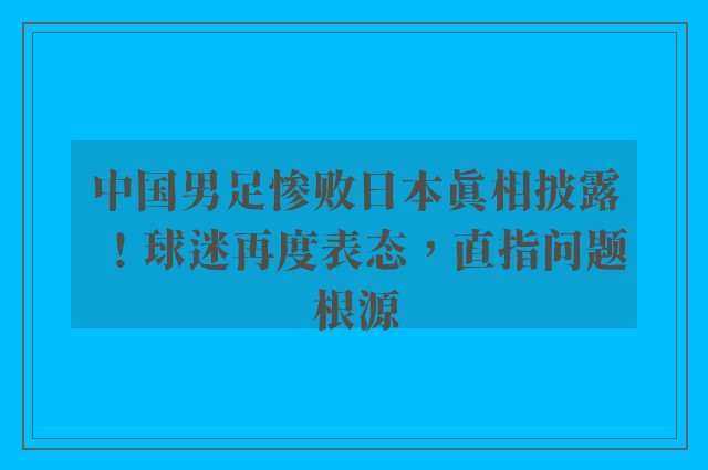 中国男足惨败日本真相披露！球迷再度表态，直指问题根源