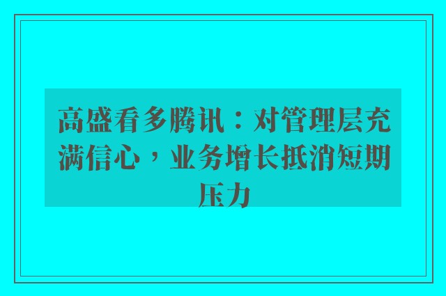 高盛看多腾讯：对管理层充满信心，业务增长抵消短期压力