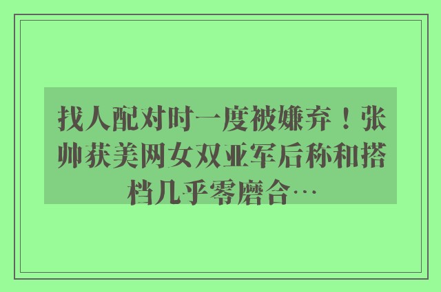 找人配对时一度被嫌弃！张帅获美网女双亚军后称和搭档几乎零磨合…