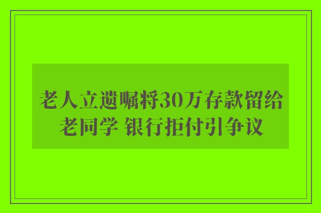 老人立遗嘱将30万存款留给老同学 银行拒付引争议