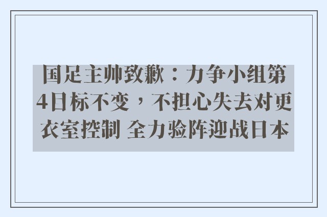 国足主帅致歉：力争小组第4目标不变，不担心失去对更衣室控制 全力验阵迎战日本