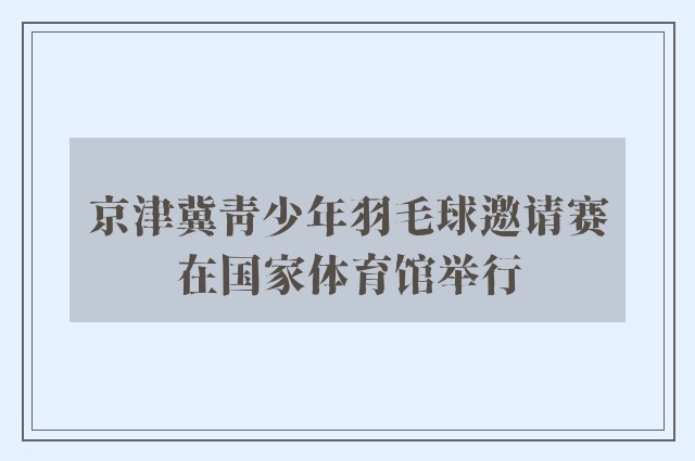 京津冀青少年羽毛球邀请赛在国家体育馆举行