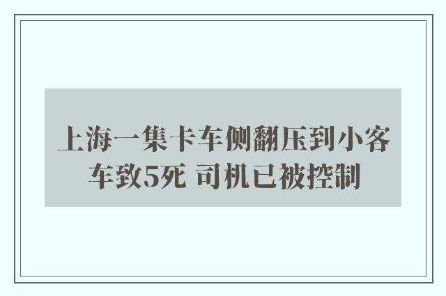 上海一集卡车侧翻压到小客车致5死 司机已被控制