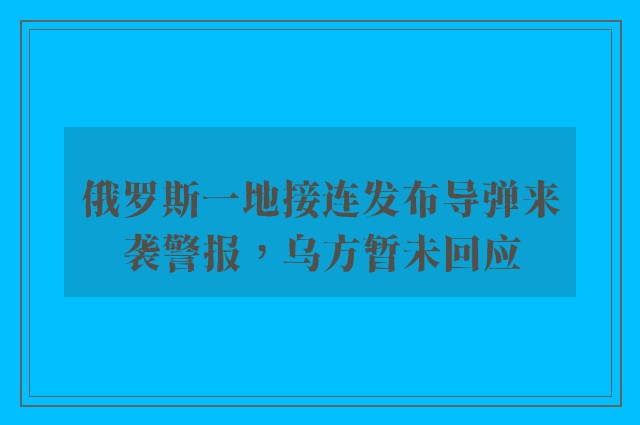 俄罗斯一地接连发布导弹来袭警报，乌方暂未回应