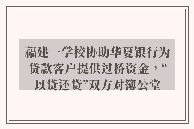 福建一学校协助华夏银行为贷款客户提供过桥资金，“以贷还贷”双方对簿公堂