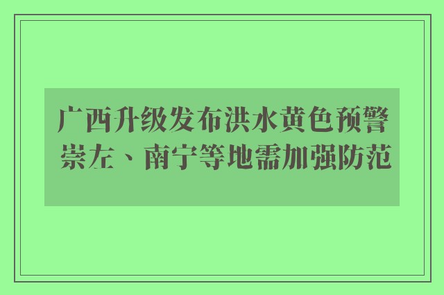 广西升级发布洪水黄色预警 崇左、南宁等地需加强防范