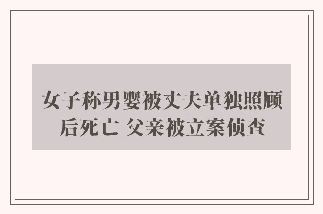 女子称男婴被丈夫单独照顾后死亡 父亲被立案侦查