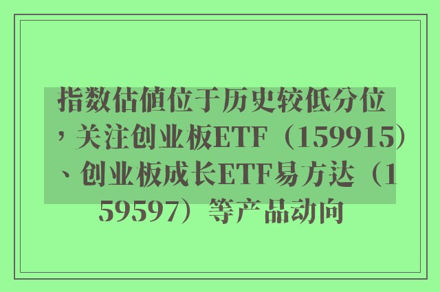 指数估值位于历史较低分位，关注创业板ETF（159915）、创业板成长ETF易方达（159597）等产品动向