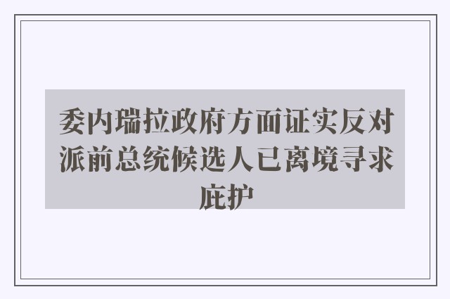 委内瑞拉政府方面证实反对派前总统候选人已离境寻求庇护