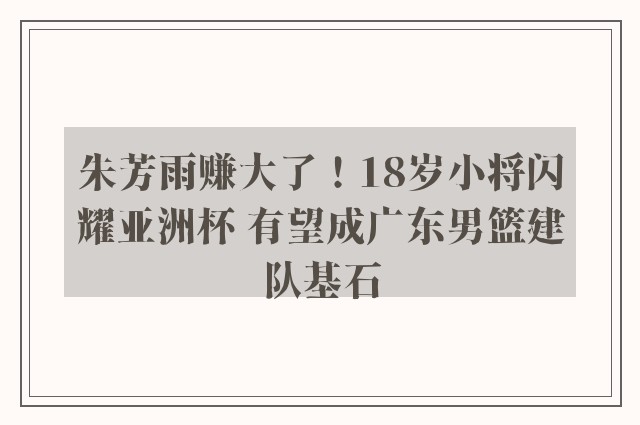 朱芳雨赚大了！18岁小将闪耀亚洲杯 有望成广东男篮建队基石