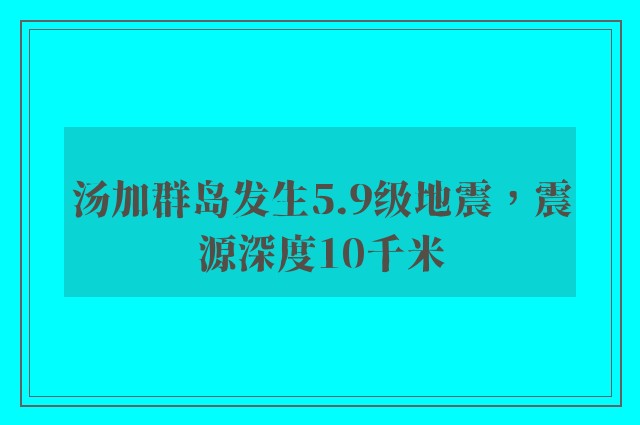 汤加群岛发生5.9级地震，震源深度10千米