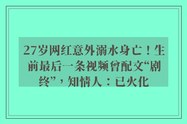 27岁网红意外溺水身亡！生前最后一条视频曾配文“剧终”，知情人：已火化