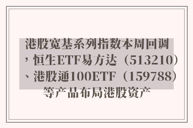 港股宽基系列指数本周回调，恒生ETF易方达（513210）、港股通100ETF（159788）等产品布局港股资产