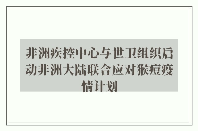 非洲疾控中心与世卫组织启动非洲大陆联合应对猴痘疫情计划