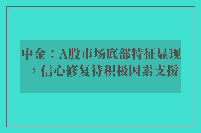 中金：A股市场底部特征显现，信心修复待积极因素支援