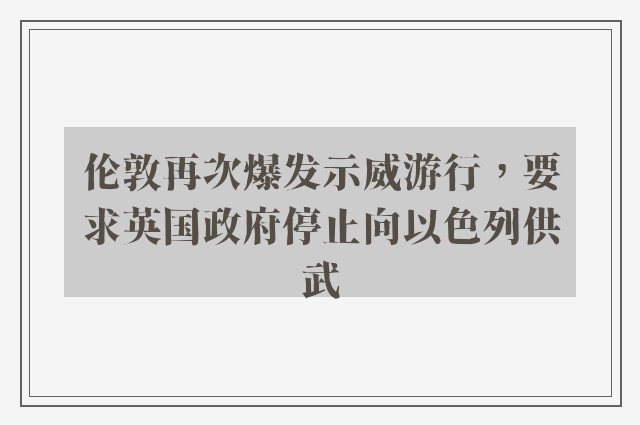 伦敦再次爆发示威游行，要求英国政府停止向以色列供武