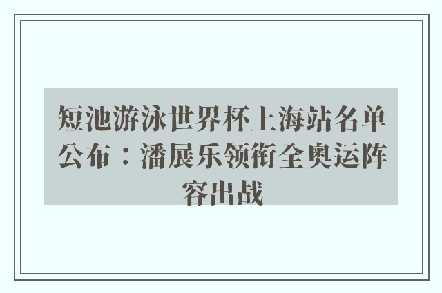 短池游泳世界杯上海站名单公布：潘展乐领衔全奥运阵容出战