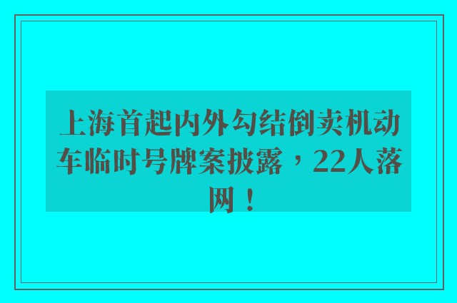 上海首起内外勾结倒卖机动车临时号牌案披露，22人落网！