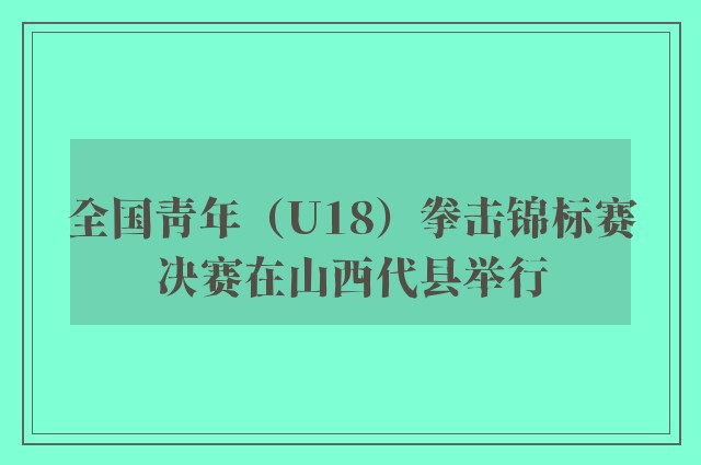 全国青年（U18）拳击锦标赛决赛在山西代县举行