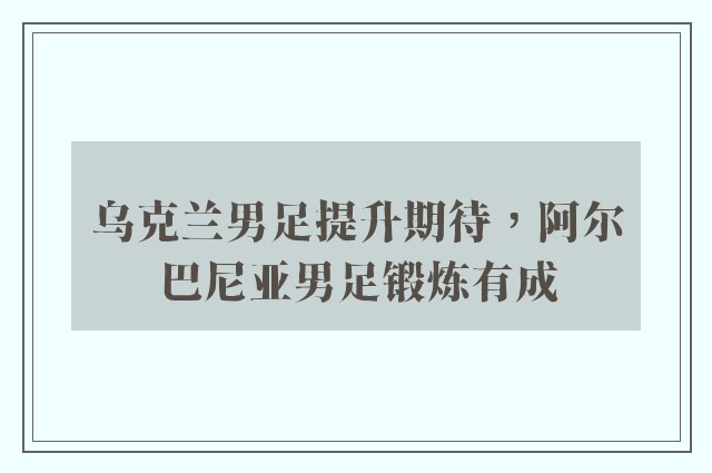 乌克兰男足提升期待，阿尔巴尼亚男足锻炼有成