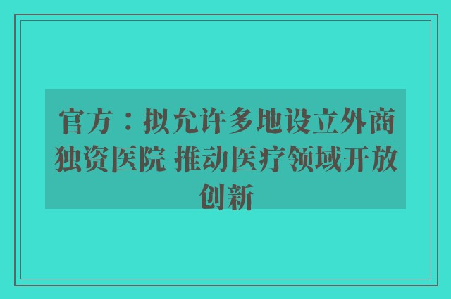 官方：拟允许多地设立外商独资医院 推动医疗领域开放创新