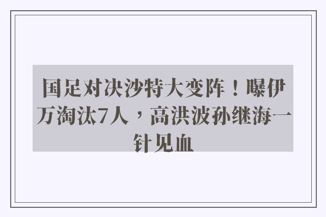 国足对决沙特大变阵！曝伊万淘汰7人，高洪波孙继海一针见血