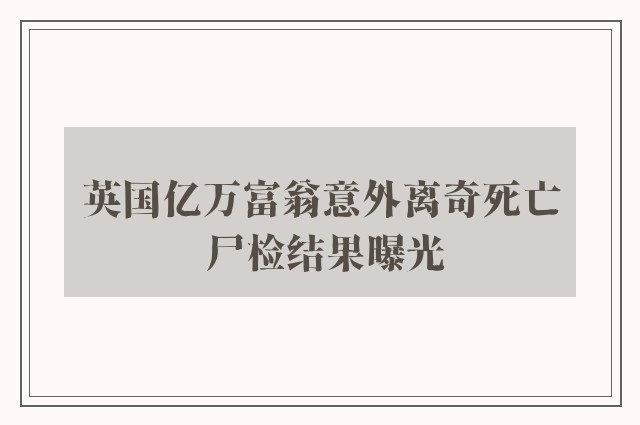 英国亿万富翁意外离奇死亡 尸检结果曝光