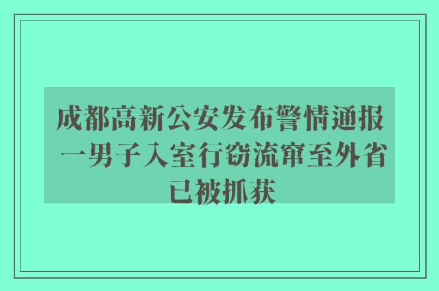 成都高新公安发布警情通报 一男子入室行窃流窜至外省已被抓获