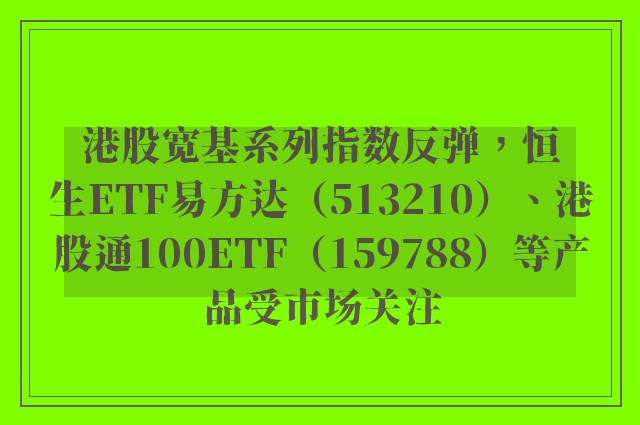 港股宽基系列指数反弹，恒生ETF易方达（513210）、港股通100ETF（159788）等产品受市场关注