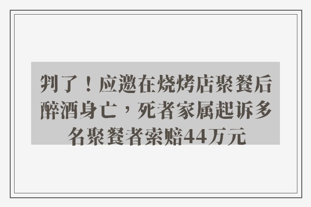 判了！应邀在烧烤店聚餐后醉酒身亡，死者家属起诉多名聚餐者索赔44万元