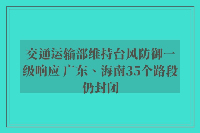 交通运输部维持台风防御一级响应 广东、海南35个路段仍封闭