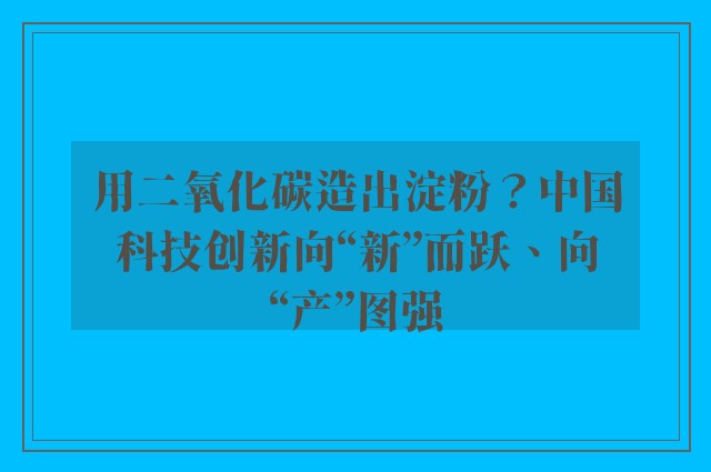 用二氧化碳造出淀粉？中国科技创新向“新”而跃、向“产”图强