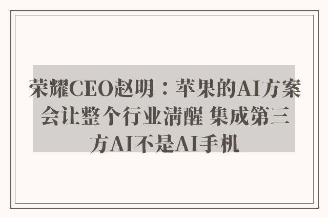 荣耀CEO赵明：苹果的AI方案会让整个行业清醒 集成第三方AI不是AI手机