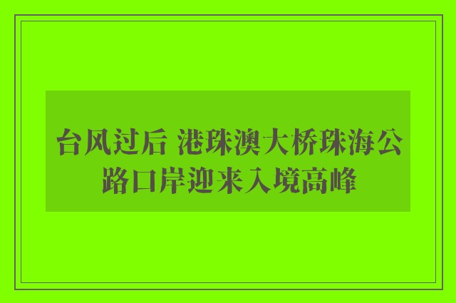 台风过后 港珠澳大桥珠海公路口岸迎来入境高峰