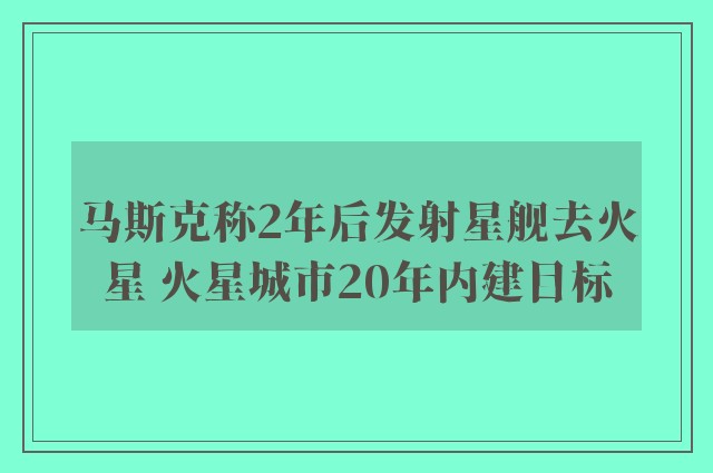 马斯克称2年后发射星舰去火星 火星城市20年内建目标