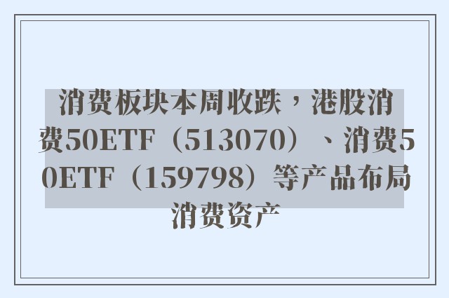 消费板块本周收跌，港股消费50ETF（513070）、消费50ETF（159798）等产品布局消费资产