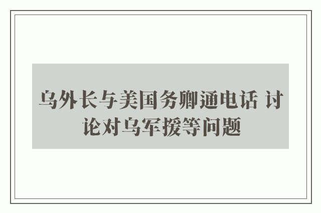 乌外长与美国务卿通电话 讨论对乌军援等问题