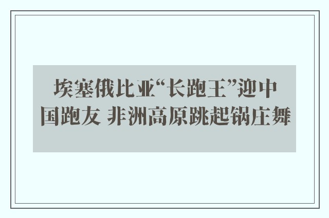 埃塞俄比亚“长跑王”迎中国跑友 非洲高原跳起锅庄舞