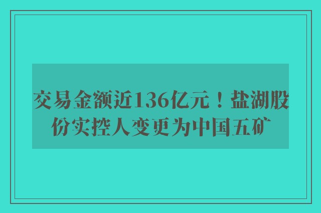 交易金额近136亿元！盐湖股份实控人变更为中国五矿