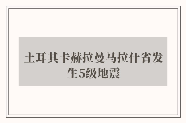 土耳其卡赫拉曼马拉什省发生5级地震