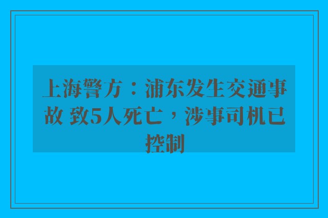 上海警方：浦东发生交通事故 致5人死亡，涉事司机已控制