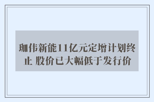 珈伟新能11亿元定增计划终止 股价已大幅低于发行价