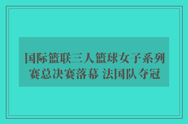 国际篮联三人篮球女子系列赛总决赛落幕 法国队夺冠