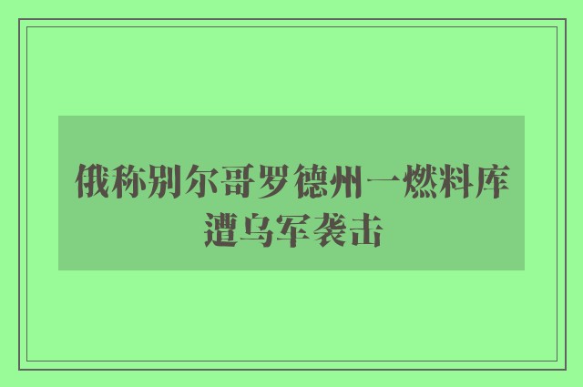 俄称别尔哥罗德州一燃料库遭乌军袭击