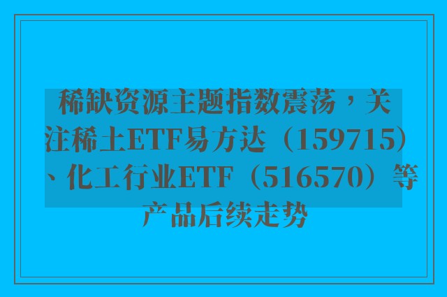 稀缺资源主题指数震荡，关注稀土ETF易方达（159715）、化工行业ETF（516570）等产品后续走势